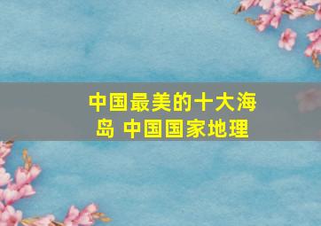 中国最美的十大海岛 中国国家地理